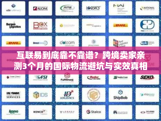互联易到底靠不靠谱？跨境卖家亲测3个月的国际物流避坑与实效真相