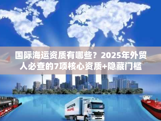 国际海运资质有哪些？2025年外贸人必查的7项核心资质+隐藏门槛