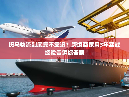斑马物流到底靠不靠谱？跨境商家用3年实战经验告诉你答案