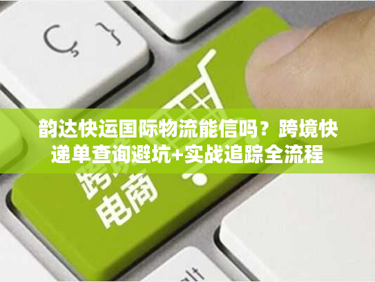 韵达快运国际物流能信吗?跨境快递单查询避坑+实战追踪全流程 韵达快运国际物流能信吗?跨境快递单查询避坑+实战追踪全流程
