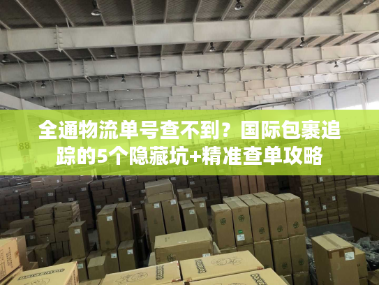 全通物流单号查不到？国际包裹追踪的5个隐藏坑+精准查单攻略