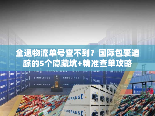 全通物流单号查不到？国际包裹追踪的5个隐藏坑+精准查单攻略