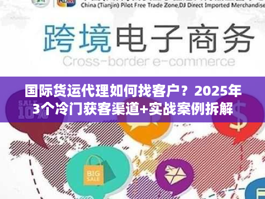 国际货运代理如何找客户？2025年3个冷门获客渠道+实战案例拆解
