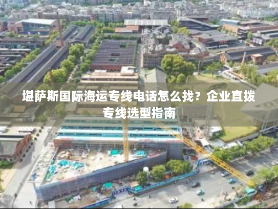 堪萨斯国际海运专线电话怎么找？企业直拨专线选型指南