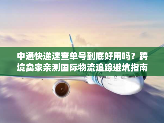 中通快递速查单号到底好用吗？跨境卖家亲测国际物流追踪避坑指南