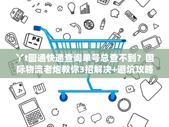丫t圆通快递查询单号总查不到?国际物流老炮教你3招解决+避坑攻略 丫t圆通快递查询单号总查不到?国际物流老炮教你3招解决+避坑攻略