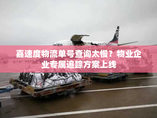 嘉速度物流单号查询太慢?物业企业专属追踪方案上线 嘉速度物流单号查询太慢?物业企业专属追踪方案上线