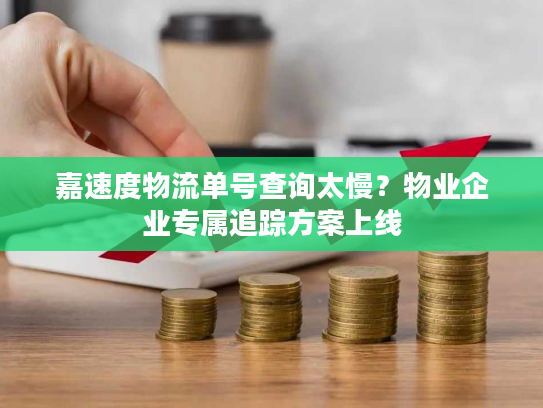 嘉速度物流单号查询太慢?物业企业专属追踪方案上线 嘉速度物流单号查询太慢?物业企业专属追踪方案上线