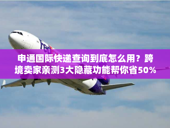 申通国际快递查询到底怎么用?跨境卖家亲测3大隐藏功能帮你省50%时间 申通国际快递查询到底怎么用?跨境卖家亲测3大隐藏功能帮你省50%时间