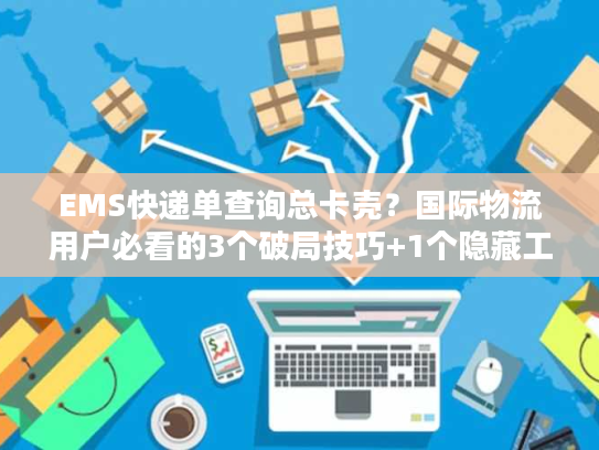 EMS快递单查询总卡壳？国际物流用户必看的3个破局技巧+1个隐藏工具