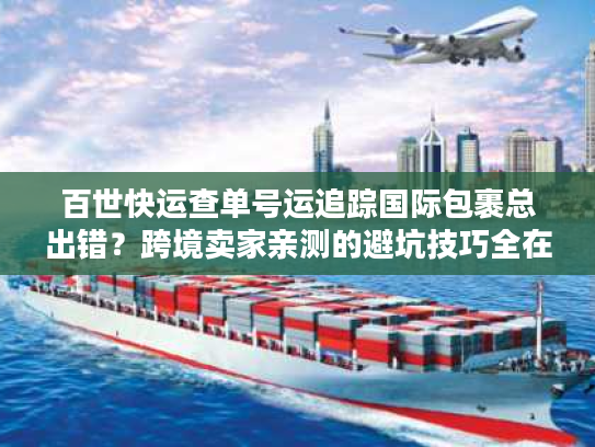 百世快运查单号运追踪国际包裹总出错？跨境卖家亲测的避坑技巧全在这