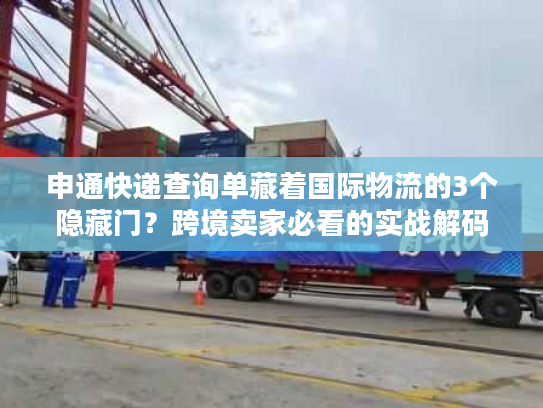 申通快递查询单藏着国际物流的3个隐藏门？跨境卖家必看的实战解码