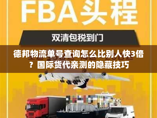 德邦物流单号查询怎么比别人快3倍？国际货代亲测的隐藏技巧