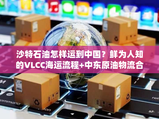 沙特石油怎样运到中国？鲜为人知的VLCC海运流程+中东原油物流合规要点