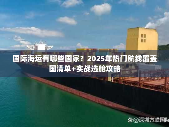 国际海运有哪些国家?2025年热门航线覆盖国清单+实战选舱攻略 国际海运有哪些国家?2025年热门航线覆盖国清单+实战选舱攻略