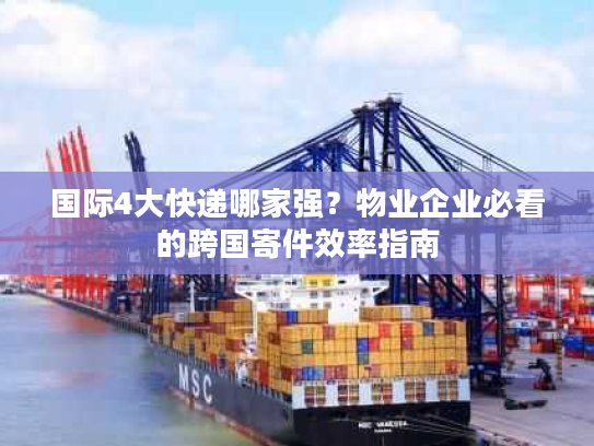 国际4大快递哪家强？物业企业必看的跨国寄件效率指南