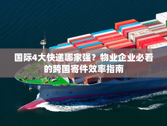 国际4大快递哪家强？物业企业必看的跨国寄件效率指南