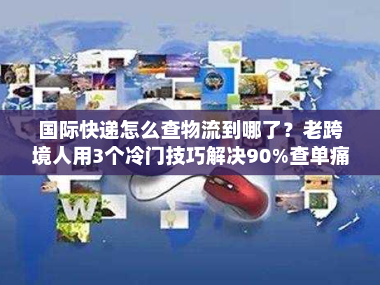 国际快递怎么查物流到哪了？老跨境人用3个冷门技巧解决90%查单痛点