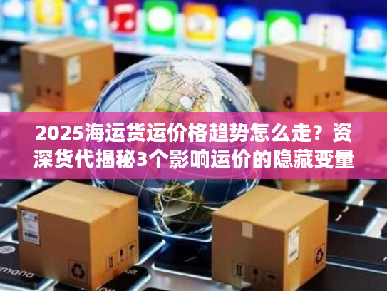 2025海运货运价格趋势怎么走？资深货代揭秘3个影响运价的隐藏变量