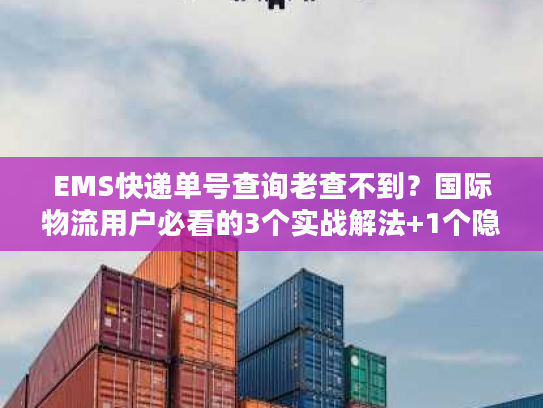 EMS快递单号查询老查不到？国际物流用户必看的3个实战解法+1个隐藏工具
