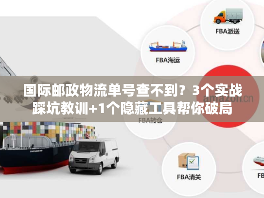国际邮政物流单号查不到?3个实战踩坑教训+1个隐藏工具帮你破局 国际邮政物流单号查不到?3个实战踩坑教训+1个隐藏工具帮你破局