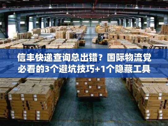 信丰快递查询总出错？国际物流党必看的3个避坑技巧+1个隐藏工具