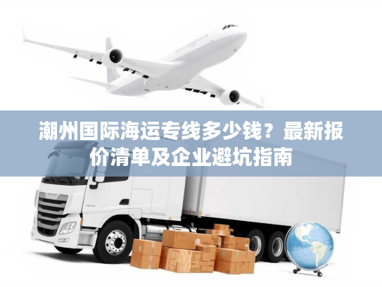 潮州国际海运专线多少钱？最新报价清单及企业避坑指南