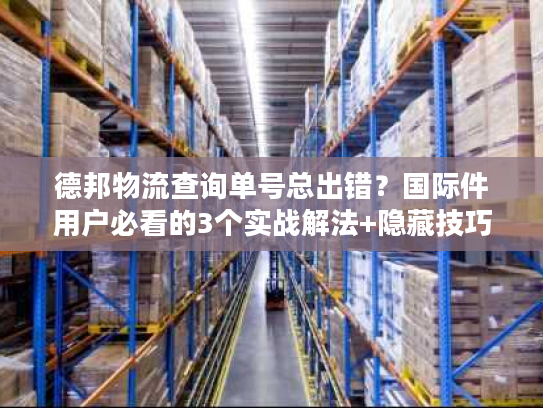 德邦物流查询单号总出错?国际件用户必看的3个实战解法+隐藏技巧 德邦物流查询单号总出错?国际件用户必看的3个实战解法+隐藏技巧