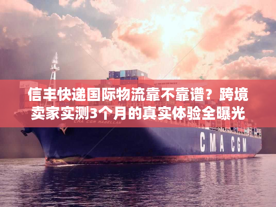 信丰快递国际物流靠不靠谱？跨境卖家实测3个月的真实体验全曝光