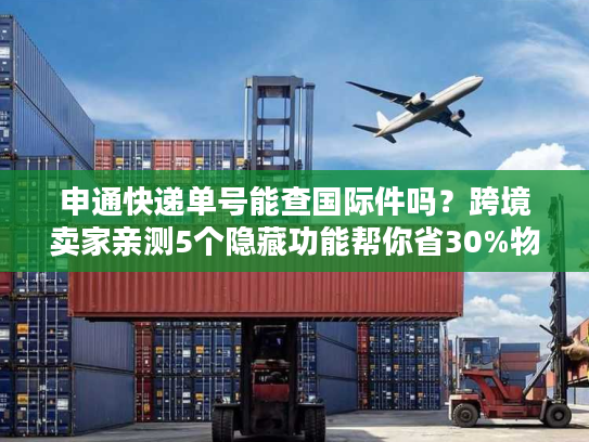 申通快递单号能查国际件吗？跨境卖家亲测5个隐藏功能帮你省30%物流成本