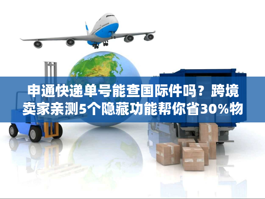 申通快递单号能查国际件吗？跨境卖家亲测5个隐藏功能帮你省30%物流成本
