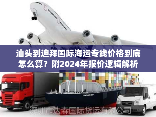 汕头到迪拜国际海运专线价格到底怎么算？附2024年报价逻辑解析