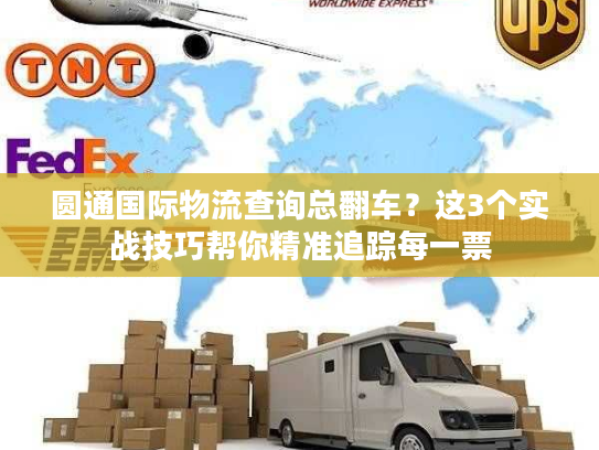 圆通国际物流查询总翻车？这3个实战技巧帮你精准追踪每一票