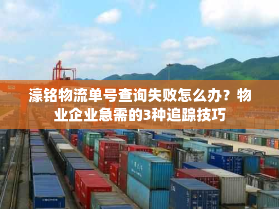濠铭物流单号查询失败怎么办？物业企业急需的3种追踪技巧