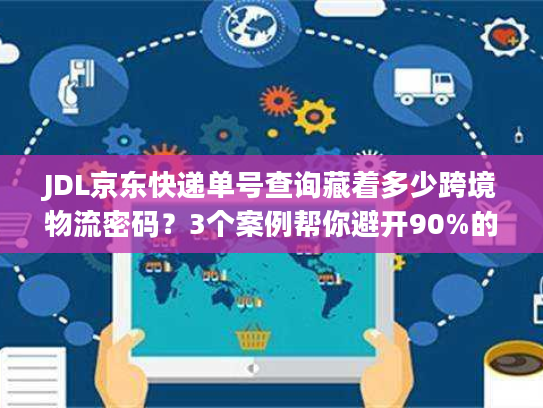 JDL京东快递单号查询藏着多少跨境物流密码？3个案例帮你避开90%的坑