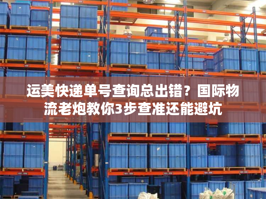 运美快递单号查询总出错？国际物流老炮教你3步查准还能避坑