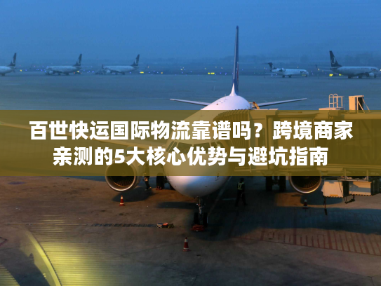 百世快运国际物流靠谱吗？跨境商家亲测的5大核心优势与避坑指南