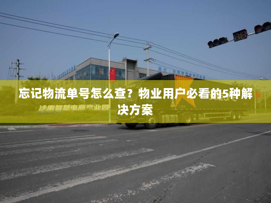 忘记物流单号怎么查？物业用户必看的5种解决方案