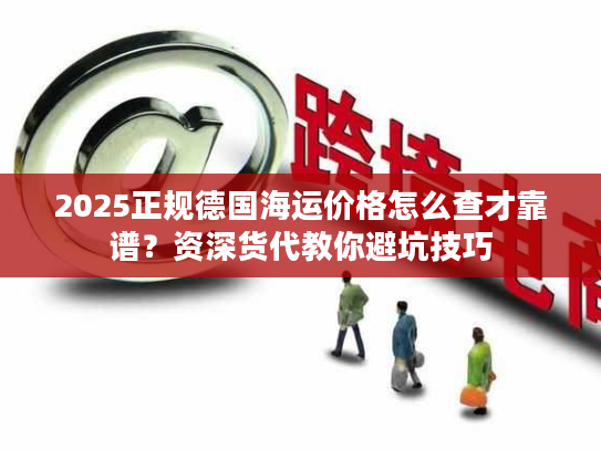 2025正规德国海运价格怎么查才靠谱？资深货代教你避坑技巧