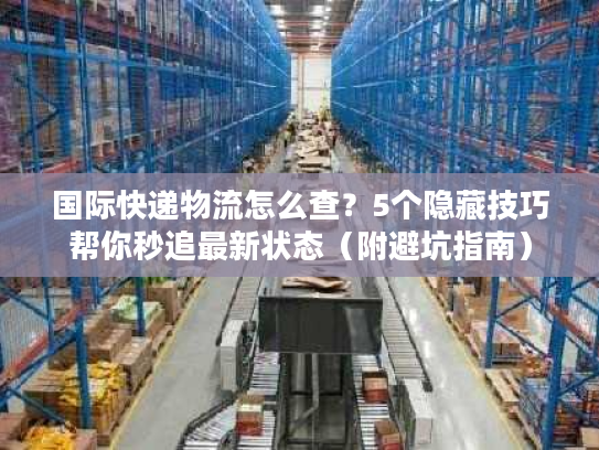 国际快递物流怎么查？5个隐藏技巧帮你秒追最新状态（附避坑指南）