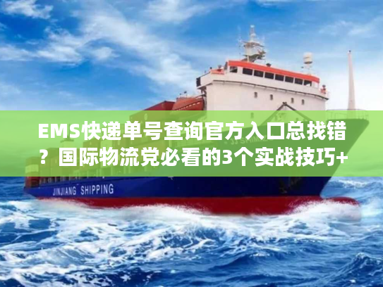 EMS快递单号查询官方入口总找错？国际物流党必看的3个实战技巧+避坑指南