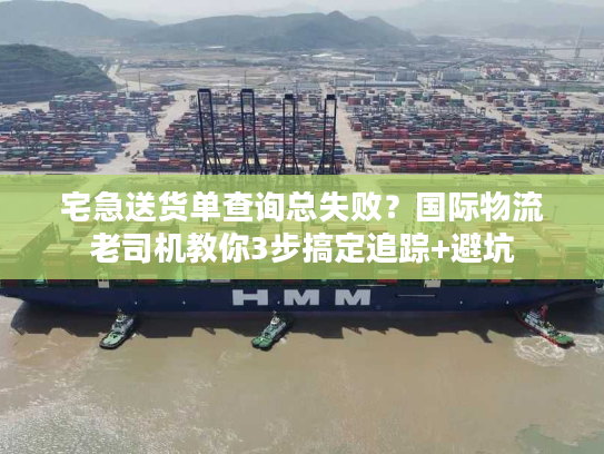 宅急送货单查询总失败?国际物流老司机教你3步搞定追踪+避坑 宅急送货单查询总失败?国际物流老司机教你3步搞定追踪+避坑