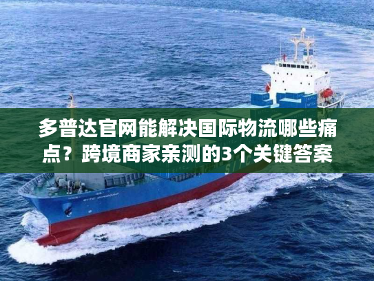 多普达官网能解决国际物流哪些痛点?跨境商家亲测的3个关键答案 多普达官网能解决国际物流哪些痛点?跨境商家亲测的3个关键答案