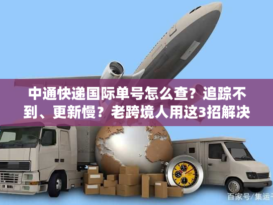中通快递国际单号怎么查？追踪不到、更新慢？老跨境人用这3招解决90%痛点
