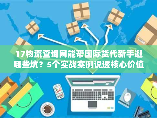 17物流查询网能帮国际货代新手避哪些坑？5个实战案例说透核心价值