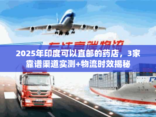 2025年印度可以直邮的药店，3家靠谱渠道实测+物流时效揭秘