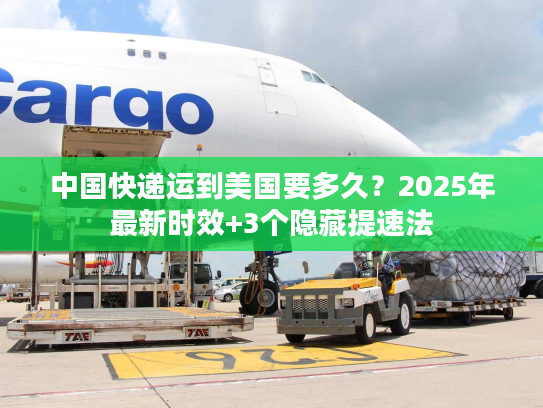 中国快递运到美国要多久？2025年最新时效+3个隐藏提速法