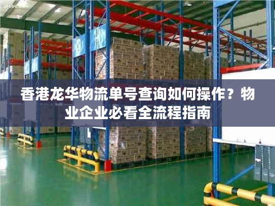 香港龙华物流单号查询如何操作？物业企业必看全流程指南