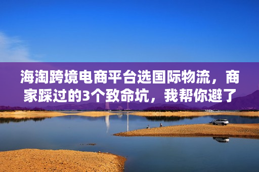 海淘跨境电商平台选国际物流，商家踩过的3个致命坑，我帮你避了