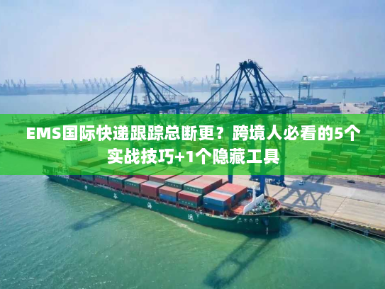 EMS国际快递跟踪总断更？跨境人必看的5个实战技巧+1个隐藏工具